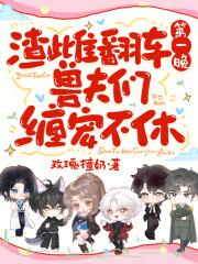 渣雌翻车第一晚,兽夫们缠宠不休